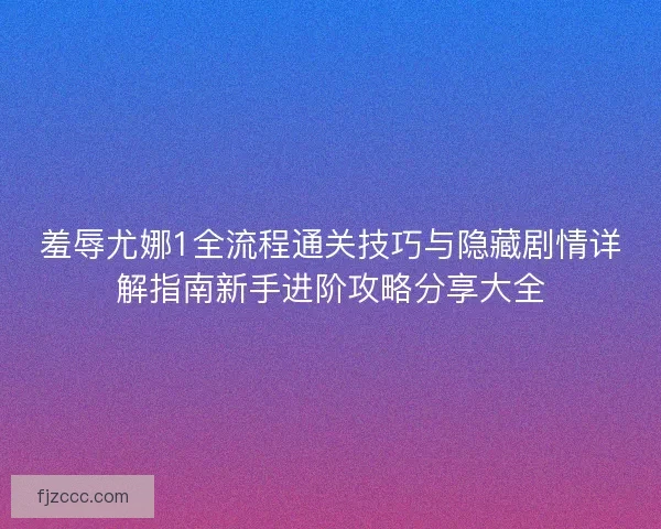 羞辱尤娜1全流程通关技巧与隐藏剧情详解指南新手进阶攻略分享大全