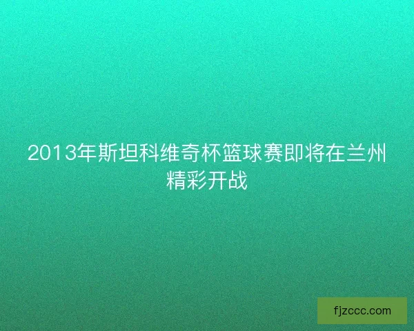 2013年斯坦科维奇杯篮球赛即将在兰州精彩开战