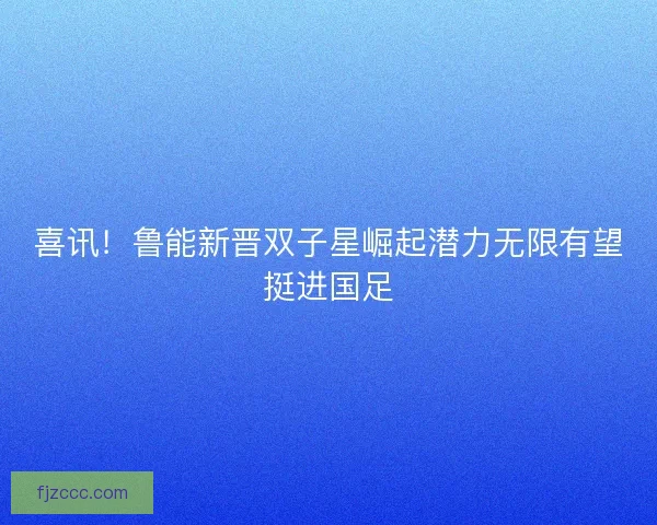喜讯！鲁能新晋双子星崛起潜力无限有望挺进国足