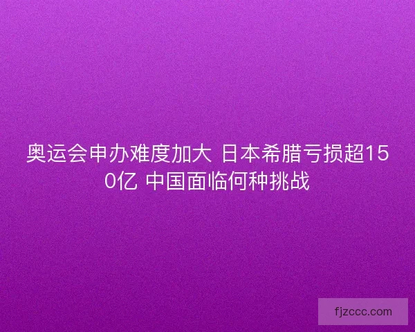 奥运会申办难度加大 日本希腊亏损超150亿 中国面临何种挑战