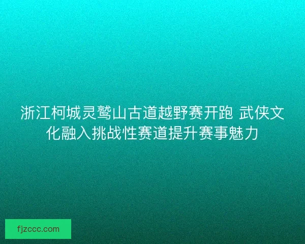 浙江柯城灵鹫山古道越野赛开跑 武侠文化融入挑战性赛道提升赛事魅力