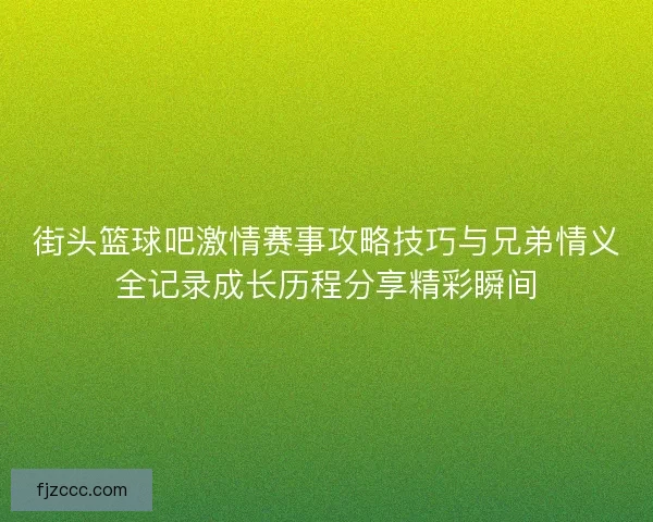 街头篮球吧激情赛事攻略技巧与兄弟情义全记录成长历程分享精彩瞬间