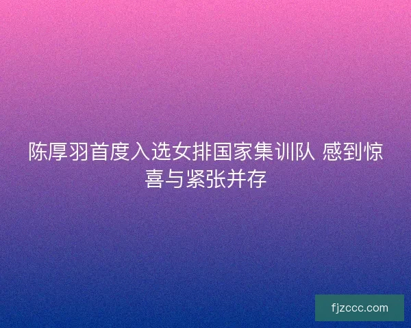 陈厚羽首度入选女排国家集训队 感到惊喜与紧张并存