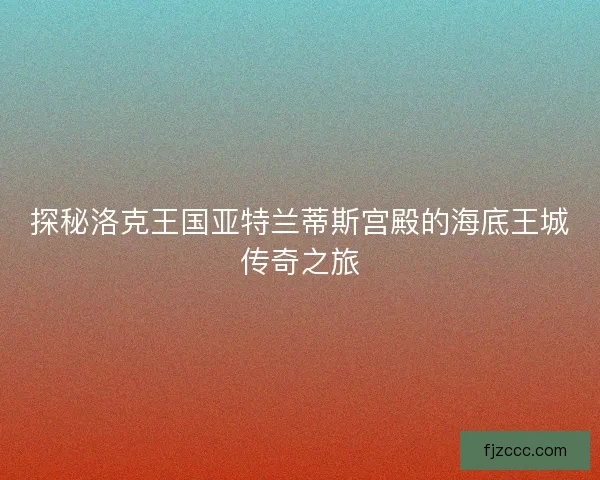 探秘洛克王国亚特兰蒂斯宫殿的海底王城传奇之旅