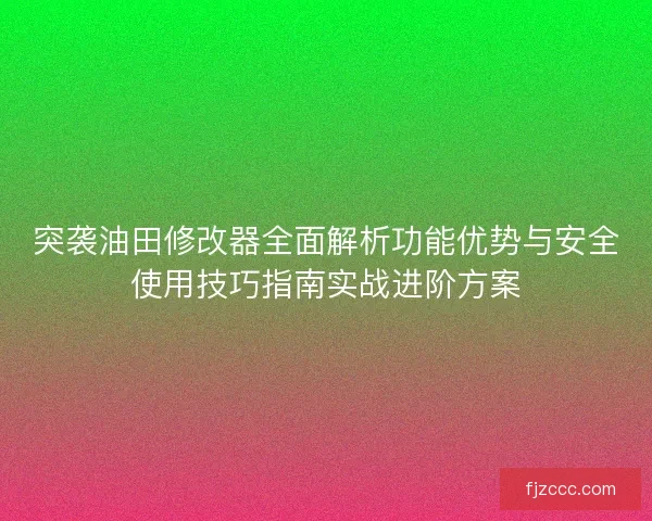 突袭油田修改器全面解析功能优势与安全使用技巧指南实战进阶方案