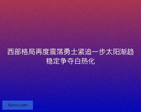 西部格局再度震荡勇士紧追一步太阳渐趋稳定争夺白热化