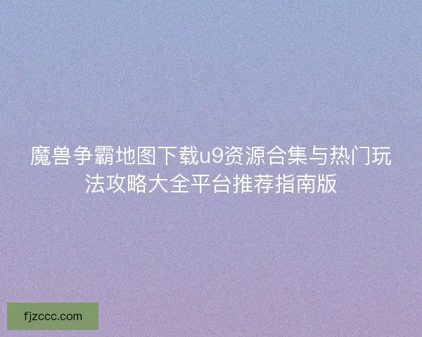 魔兽争霸地图下载u9资源合集与热门玩法攻略大全平台推荐指南版
