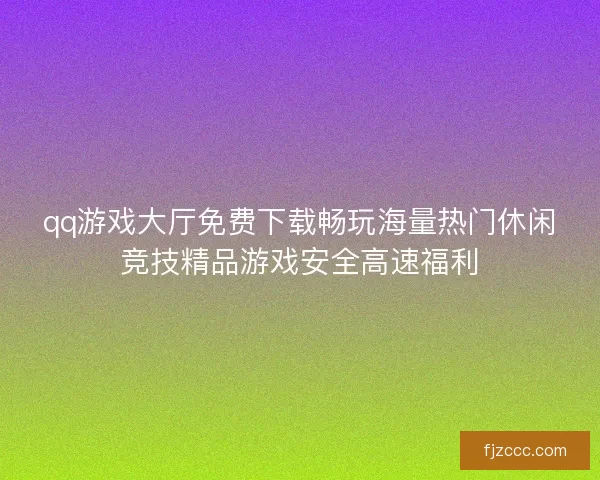 qq游戏大厅免费下载畅玩海量热门休闲竞技精品游戏安全高速福利