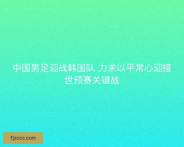 中国男足迎战韩国队 力求以平常心迎接世预赛关键战